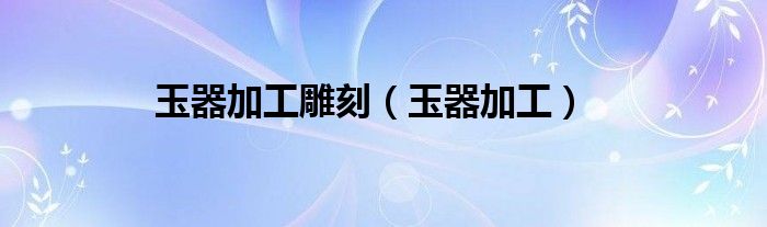 玉器加工雕刻（玉器加工）