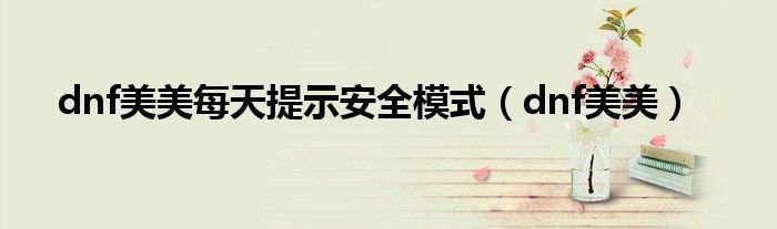 dnf美美每天提示安全模式（dnf美美）