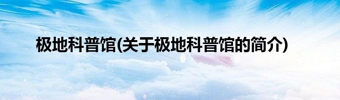 极地科普馆(关于极地科普馆的简介)