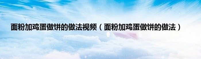 面粉加鸡蛋做饼的做法视频（面粉加鸡蛋做饼的做法）
