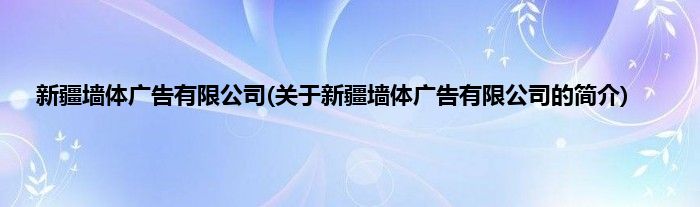 新疆墙体广告有限公司(关于新疆墙体广告有限公司的简介)