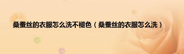 桑蚕丝的衣服怎么洗不褪色（桑蚕丝的衣服怎么洗）