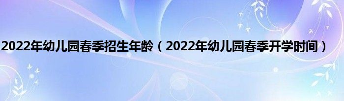 2022年幼儿园春季招生年龄（2022年幼儿园春季开学时间）