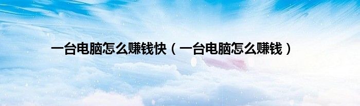 一台电脑怎么赚钱快（一台电脑怎么赚钱）