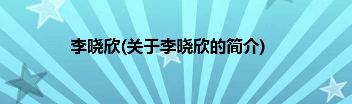 李晓欣(关于李晓欣的简介)