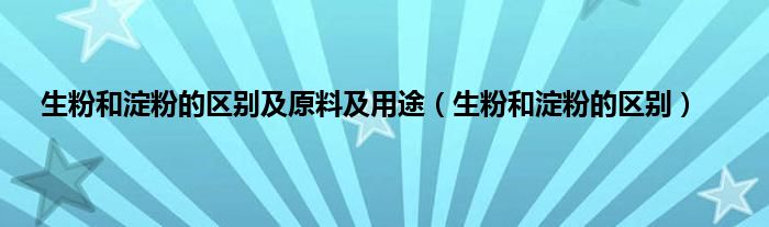 生粉和淀粉的区别及原料及用途（生粉和淀粉的区别）