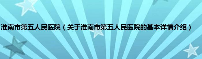 淮南市第五人民医院（关于淮南市第五人民医院的基本详情介绍）